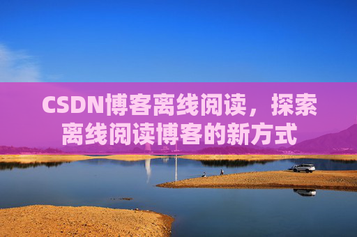 CSDN博客离线阅读，探索离线阅读博客的新方式